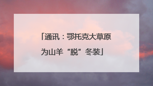 通讯：鄂托克大草原为山羊“脱”冬装