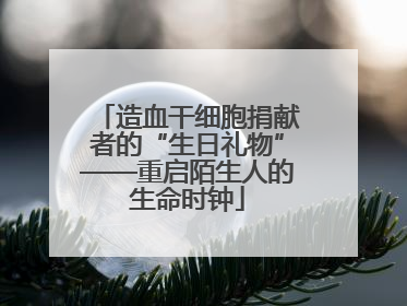 造血干细胞捐献者的“生日礼物”——重启陌生人的生命时钟
