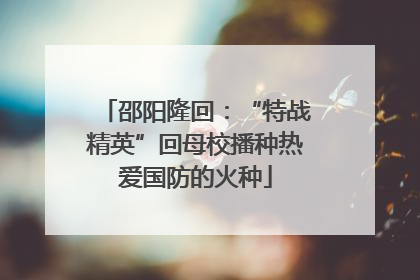 邵阳隆回：“特战精英”回母校播种热爱国防的火种