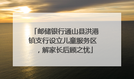 邮储银行通山县洪港镇支行设立儿童服务区，解家长后顾之忧