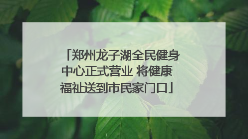 郑州龙子湖全民健身中心正式营业 将健康福祉送到市民家门口