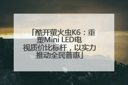 酷开萤火虫K6：重塑Mini LED电视质价比标杆，以实力推动全民普惠