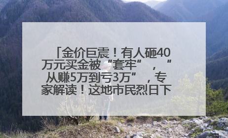 金价巨震！有人砸40万元买金被“套牢”，“从赚5万到亏3万”，专家解读！这地市民烈日下排队百米抢购黄金，“每克只要600多元”