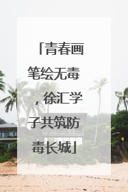 青春画笔绘无毒，徐汇学子共筑防毒长城