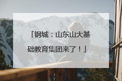 钢城：山东山大基础教育集团来了！