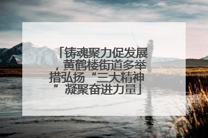铸魂聚力促发展，黄鹤楼街道多举措弘扬“三大精神”凝聚奋进力量