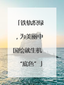 铁轨织绿，为美丽中国绘就生机“底色”