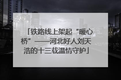 铁路线上架起“暖心桥”——河北好人刘天浩的十三载温情守护