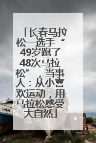 长春马拉松一选手“49岁跑了48次马拉松”，当事人：从小喜欢运动，用马拉松感受大自然