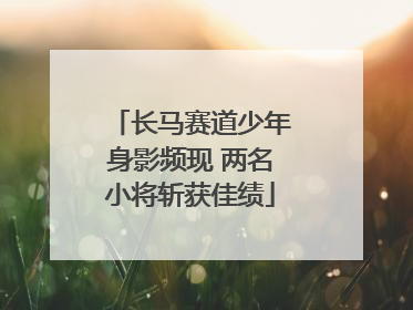 长马赛道少年身影频现 两名小将斩获佳绩