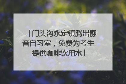 门头沟永定镇腾出静音自习室，免费为考生提供咖啡饮用水