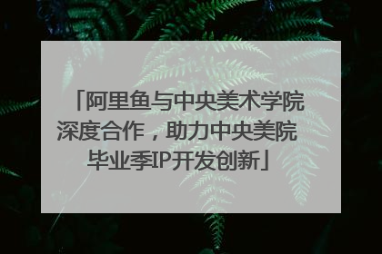 阿里鱼与中央美术学院深度合作，助力中央美院毕业季IP开发创新