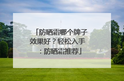 防晒霜哪个牌子效果好？轻松入手：防晒霜推荐