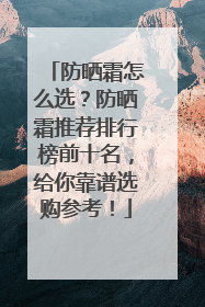 防晒霜怎么选？防晒霜推荐排行榜前十名，给你靠谱选购参考！