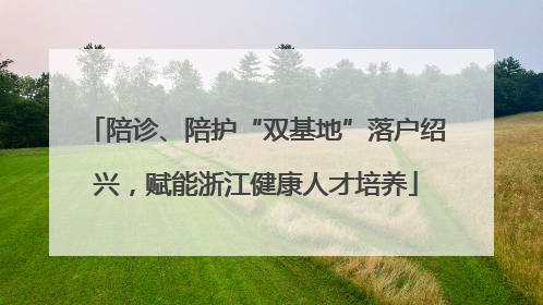 陪诊、陪护“双基地”落户绍兴，赋能浙江健康人才培养