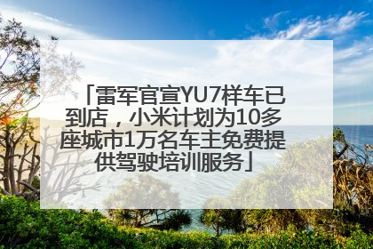 雷军官宣YU7样车已到店，小米计划为10多座城市1万名车主免费提供驾驶培训服务