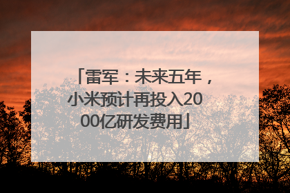雷军：未来五年，小米预计再投入2000亿研发费用