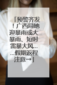 预警齐发！广西局地迎暴雨或大暴雨、短时雷暴大风……假期返程注意→