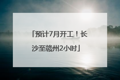 预计7月开工！长沙至赣州2小时
