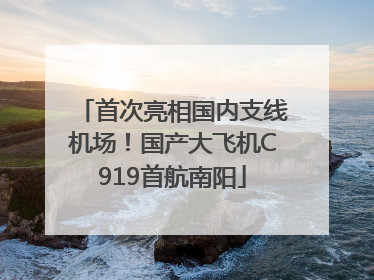 首次亮相国内支线机场！国产大飞机C919首航南阳