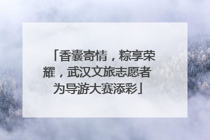 香囊寄情，粽享荣耀，武汉文旅志愿者为导游大赛添彩