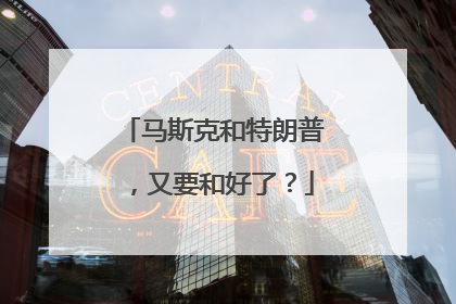 马斯克和特朗普，又要和好了？