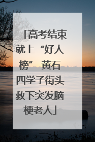 高考结束就上“好人榜” 黄石四学子街头救下突发脑梗老人