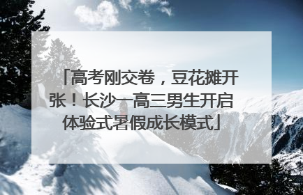 高考刚交卷，豆花摊开张！长沙一高三男生开启体验式暑假成长模式