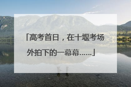高考首日，在十堰考场外拍下的一幕幕……