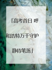 高考首日 呼和浩特万千守护静待笔落