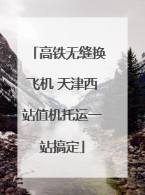 高铁无缝换飞机 天津西站值机托运一站搞定