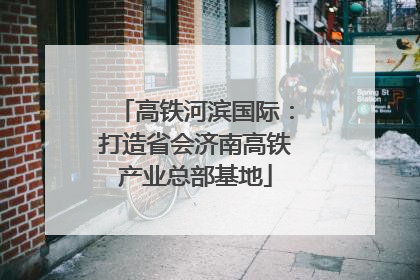 高铁河滨国际：打造省会济南高铁产业总部基地
