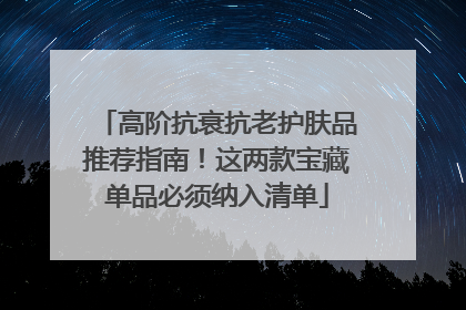 高阶抗衰抗老护肤品推荐指南！这两款宝藏单品必须纳入清单