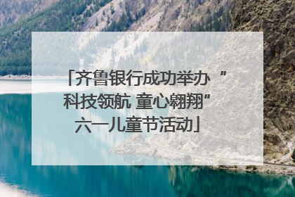 齐鲁银行成功举办“科技领航 童心翱翔”六一儿童节活动