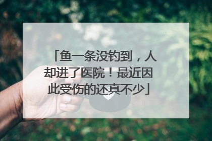 鱼一条没钓到，人却进了医院！最近因此受伤的还真不少