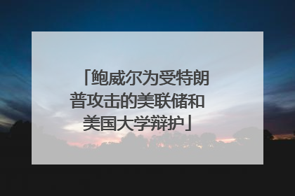 鲍威尔为受特朗普攻击的美联储和美国大学辩护