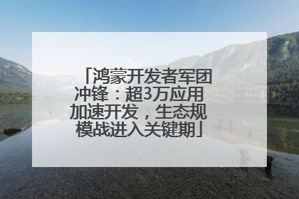 鸿蒙开发者军团冲锋：超3万应用加速开发，生态规模战进入关键期
