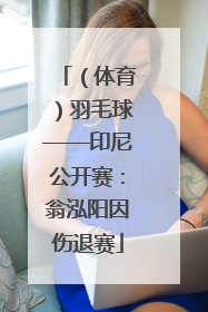（体育）羽毛球——印尼公开赛：翁泓阳因伤退赛