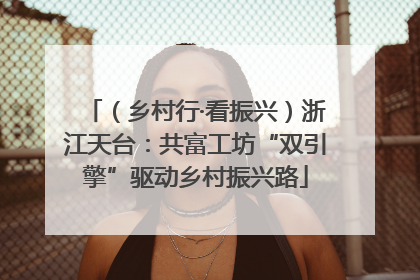（乡村行·看振兴）浙江天台：共富工坊“双引擎”驱动乡村振兴路