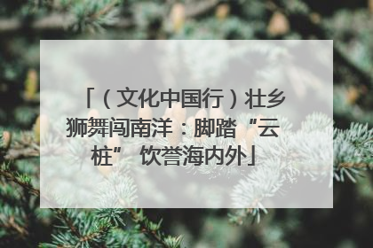 （文化中国行）壮乡狮舞闯南洋：脚踏“云桩” 饮誉海内外