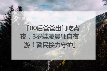 00后爸爸出门吃宵夜，3岁娃凌晨独自夜游！警民接力守护