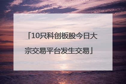10只科创板股今日大宗交易平台发生交易