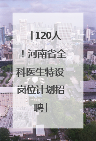 120人！河南省全科医生特设岗位计划招聘