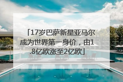 17岁巴萨新星亚马尔成为世界第一身价，由1.8亿欧涨至2亿欧