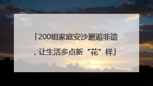 200组家庭安沙邂逅非遗，让生活多点新“花”样