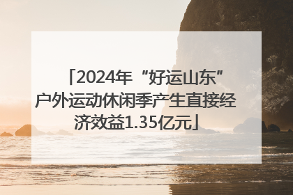 2024年“好运山东”户外运动休闲季产生直接经济效益1.35亿元