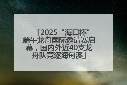 2025“海口杯”端午龙舟国际邀请赛启幕，国内外近40支龙舟队竞逐海甸溪