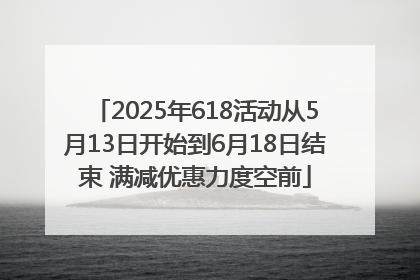 2025年618活动从5月13日开始到6月18日结束 满减优惠力度空前
