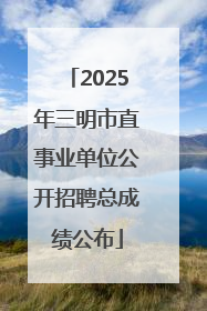2025年三明市直事业单位公开招聘总成绩公布