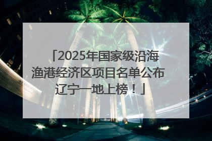 2025年国家级沿海渔港经济区项目名单公布 辽宁一地上榜！